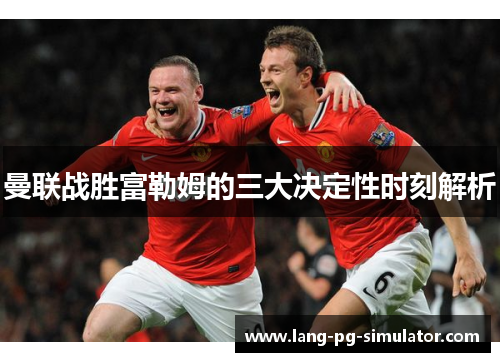 曼联战胜富勒姆的三大决定性时刻解析