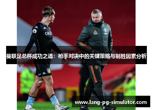 曼联足总杯成功之道：枪手对决中的关键策略与制胜因素分析