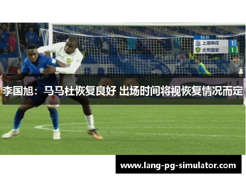 李国旭:马马杜恢复良好 出场时间将视恢复情况而定 李国旭:马马杜恢复良好 出场时间将视恢复情况而定