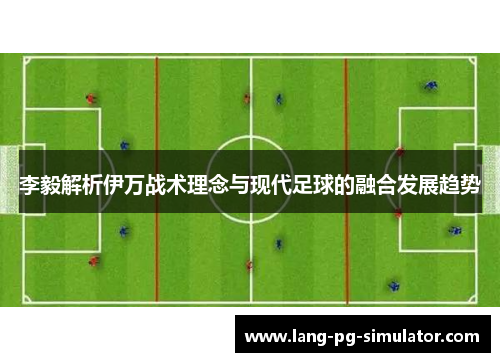 李毅解析伊万战术理念与现代足球的融合发展趋势 李毅解析伊万战术理念与现代足球的融合发展趋势