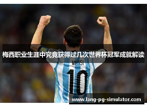 梅西职业生涯中究竟获得过几次世界杯冠军成就解读 梅西职业生涯中究竟获得过几次世界杯冠军成就解读