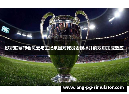 欧冠联赛转会风云与主场氛围对球员表现提升的双重加成效应 欧冠联赛转会风云与主场氛围对球员表现提升的双重加成效应