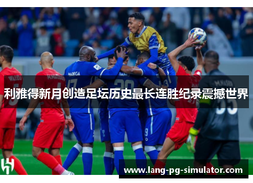 利雅得新月创造足坛历史最长连胜纪录震撼世界 利雅得新月创造足坛历史最长连胜纪录震撼世界