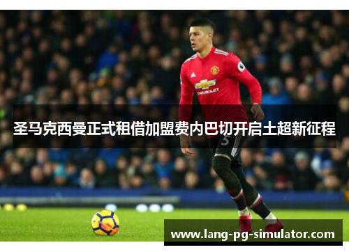 圣马克西曼正式租借加盟费内巴切开启土超新征程 圣马克西曼正式租借加盟费内巴切开启土超新征程