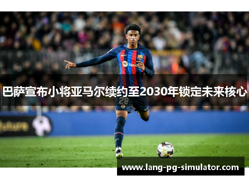 巴萨宣布小将亚马尔续约至2030年锁定未来核心 巴萨宣布小将亚马尔续约至2030年锁定未来核心