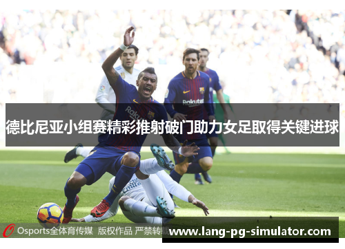 德比尼亚小组赛精彩推射破门助力女足取得关键进球 德比尼亚小组赛精彩推射破门助力女足取得关键进球