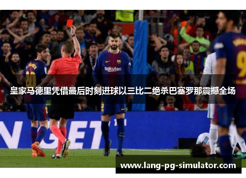 皇家马德里凭借最后时刻进球以三比二绝杀巴塞罗那震撼全场 皇家马德里凭借最后时刻进球以三比二绝杀巴塞罗那震撼全场