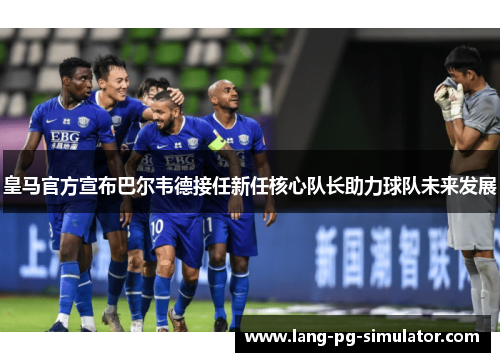 皇马官方宣布巴尔韦德接任新任核心队长助力球队未来发展