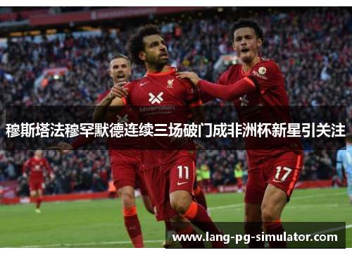 穆斯塔法穆罕默德连续三场破门成非洲杯新星引关注