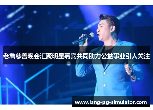 老詹慈善晚会汇聚明星嘉宾共同助力公益事业引人关注 老詹慈善晚会汇聚明星嘉宾共同助力公益事业引人关注