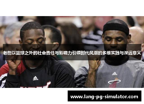 老詹以篮球之外的社会责任与影响力引领时代风潮的多维实践与深远意义