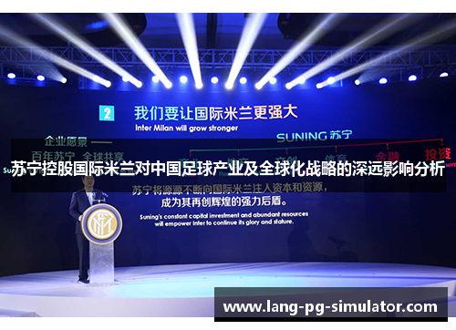 苏宁控股国际米兰对中国足球产业及全球化战略的深远影响分析 苏宁控股国际米兰对中国足球产业及全球化战略的深远影响分析