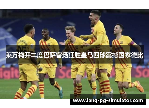 莱万梅开二度巴萨客场狂胜皇马四球震撼国家德比