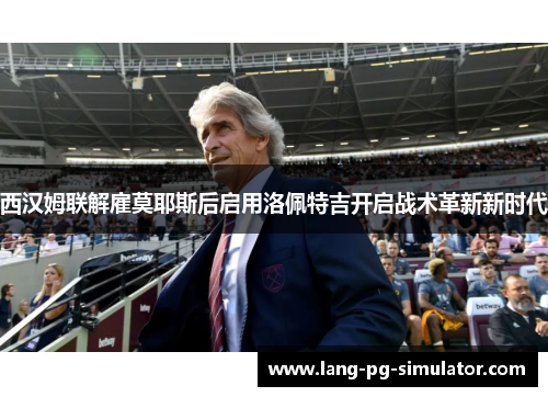 西汉姆联解雇莫耶斯后启用洛佩特吉开启战术革新新时代