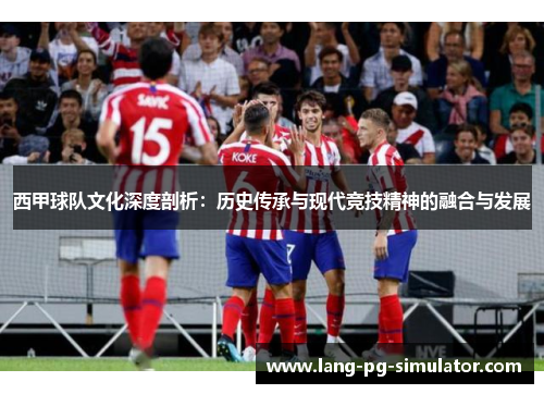 西甲球队文化深度剖析：历史传承与现代竞技精神的融合与发展