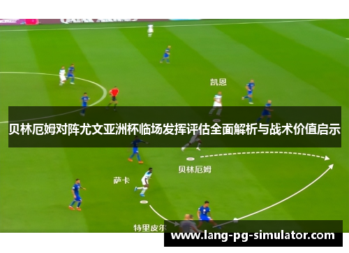 贝林厄姆对阵尤文亚洲杯临场发挥评估全面解析与战术价值启示
