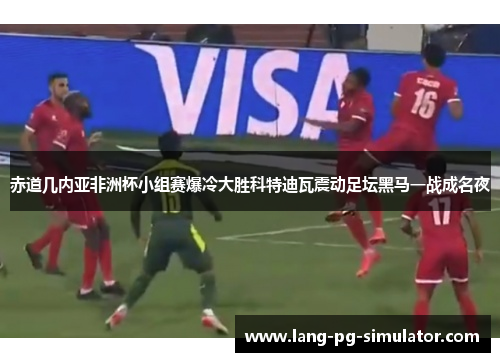 赤道几内亚非洲杯小组赛爆冷大胜科特迪瓦震动足坛黑马一战成名夜