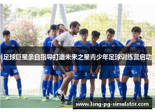 足球巨星亲自指导打造未来之星青少年足球训练营启动