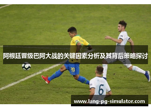 阿根廷晋级巴阿大战的关键因素分析及其背后策略探讨