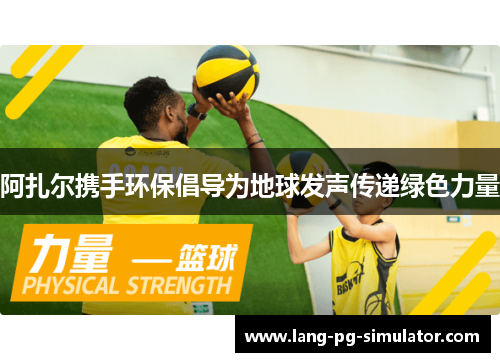 阿扎尔携手环保倡导为地球发声传递绿色力量