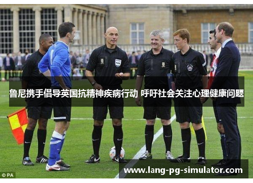 鲁尼携手倡导英国抗精神疾病行动 呼吁社会关注心理健康问题