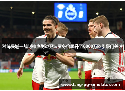 对阵曼城一战封神热刺边卫波罗身价飙升至6000万欧引豪门关注