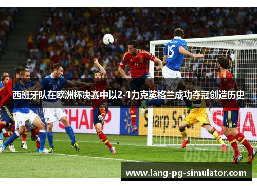 西班牙队在欧洲杯决赛中以2-1力克英格兰成功夺冠创造历史 西班牙队在欧洲杯决赛中以2-1力克英格兰成功夺冠创造历史
