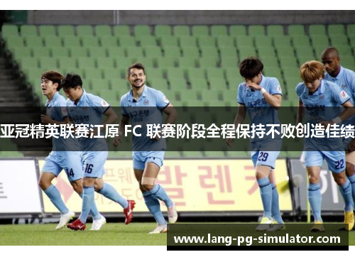 亚冠精英联赛江原 FC 联赛阶段全程保持不败创造佳绩