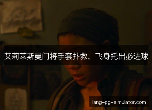 艾莉莱斯曼门将手套扑救,飞身托出必进球 艾莉莱斯曼门将手套扑救,飞身托出必进球