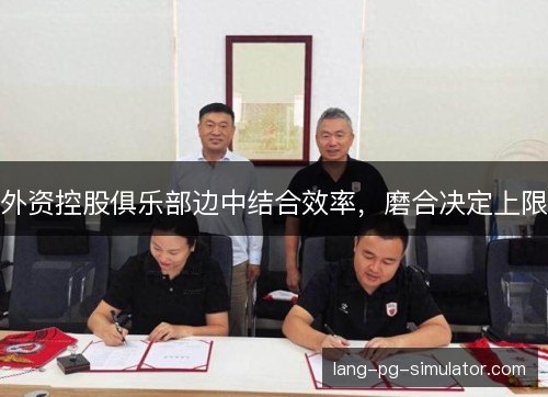外资控股俱乐部边中结合效率,磨合决定上限 外资控股俱乐部边中结合效率,磨合决定上限