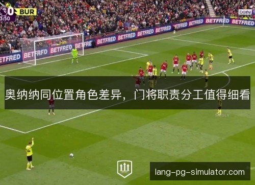 奥纳纳同位置角色差异,门将职责分工值得细看 奥纳纳同位置角色差异,门将职责分工值得细看