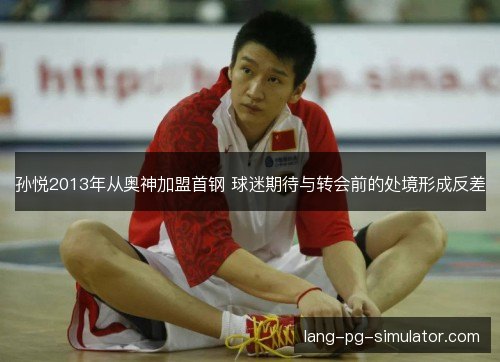 孙悦2013年从奥神加盟首钢 球迷期待与转会前的处境形成反差